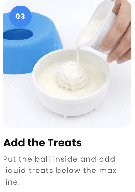 Step 3: Put the ball inside and add liquid treats below the max line.
